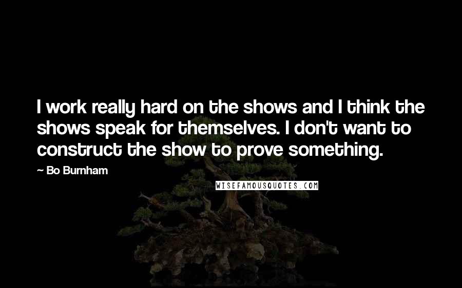 Bo Burnham Quotes: I work really hard on the shows and I think the shows speak for themselves. I don't want to construct the show to prove something.