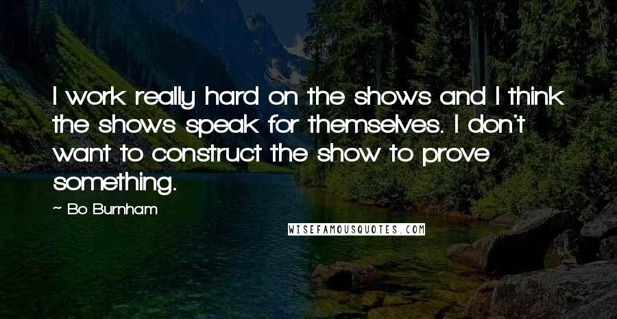 Bo Burnham Quotes: I work really hard on the shows and I think the shows speak for themselves. I don't want to construct the show to prove something.