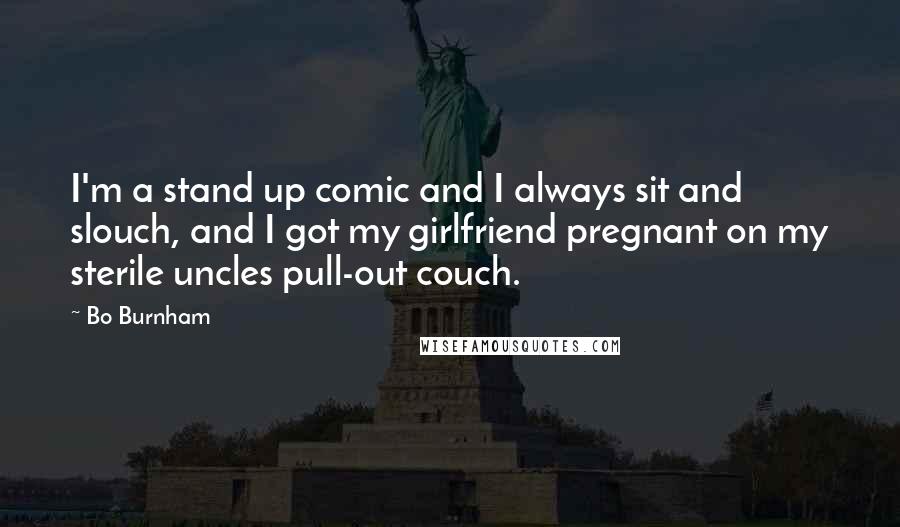 Bo Burnham Quotes: I'm a stand up comic and I always sit and slouch, and I got my girlfriend pregnant on my sterile uncles pull-out couch.