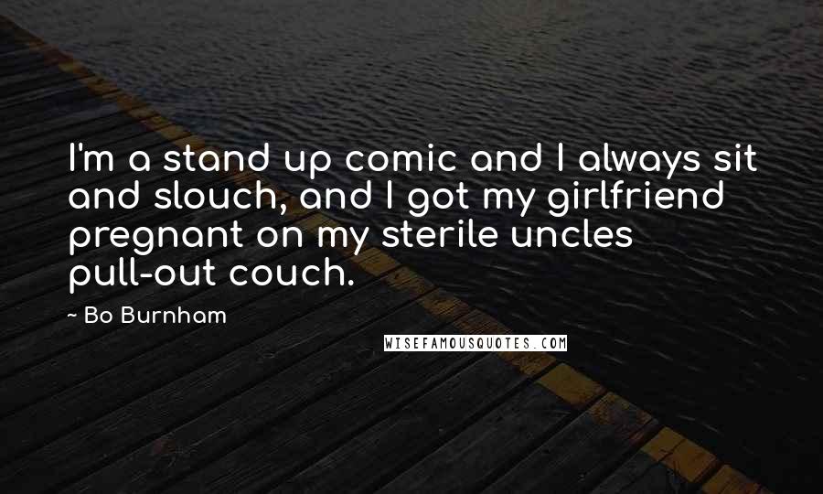 Bo Burnham Quotes: I'm a stand up comic and I always sit and slouch, and I got my girlfriend pregnant on my sterile uncles pull-out couch.