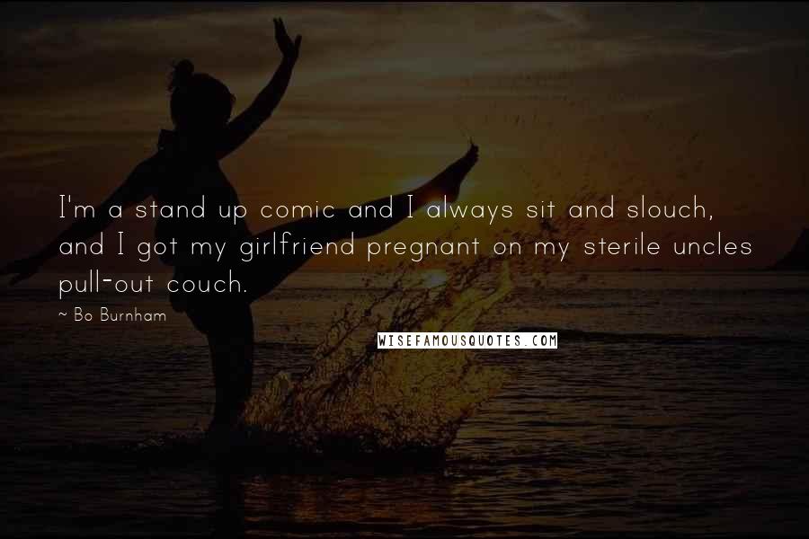 Bo Burnham Quotes: I'm a stand up comic and I always sit and slouch, and I got my girlfriend pregnant on my sterile uncles pull-out couch.