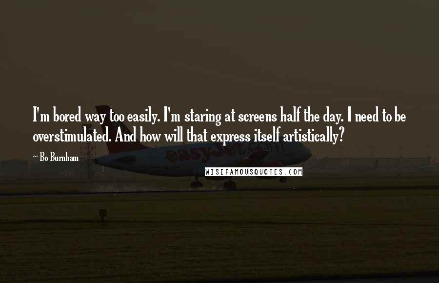 Bo Burnham Quotes: I'm bored way too easily. I'm staring at screens half the day. I need to be overstimulated. And how will that express itself artistically?