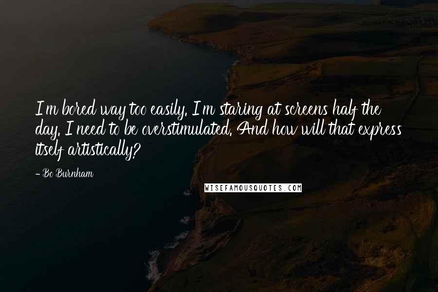 Bo Burnham Quotes: I'm bored way too easily. I'm staring at screens half the day. I need to be overstimulated. And how will that express itself artistically?