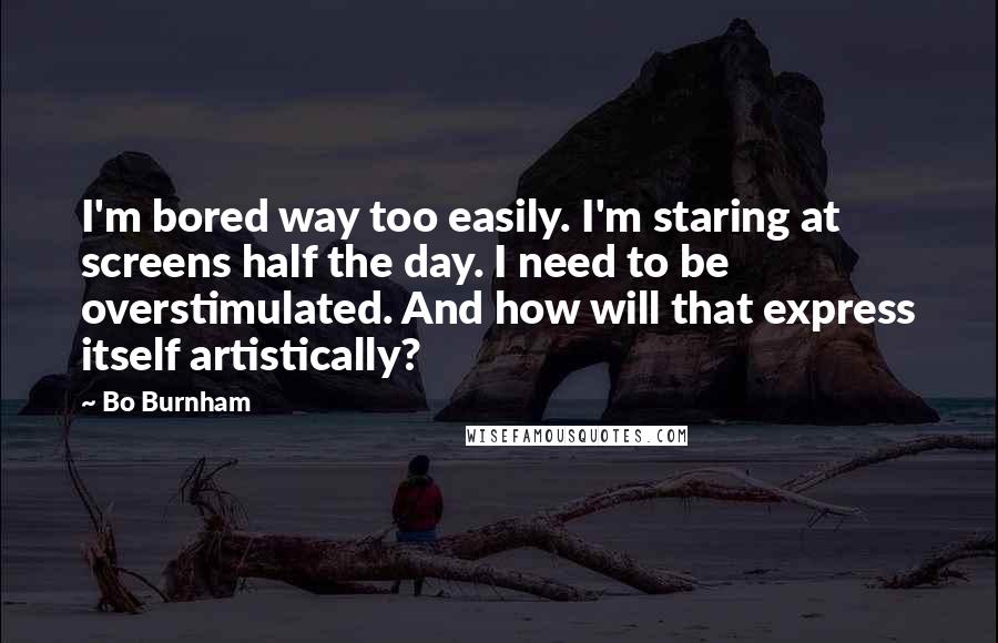 Bo Burnham Quotes: I'm bored way too easily. I'm staring at screens half the day. I need to be overstimulated. And how will that express itself artistically?