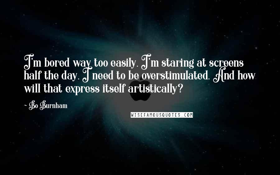 Bo Burnham Quotes: I'm bored way too easily. I'm staring at screens half the day. I need to be overstimulated. And how will that express itself artistically?