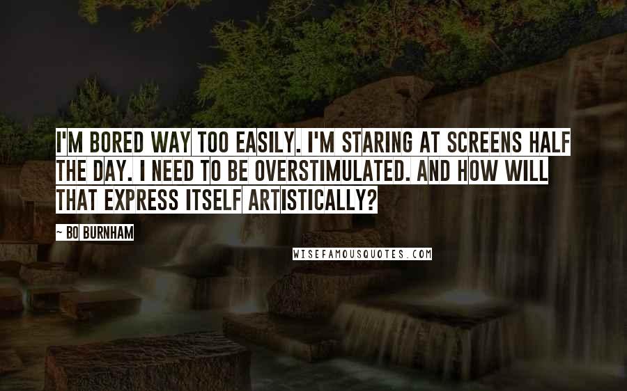 Bo Burnham Quotes: I'm bored way too easily. I'm staring at screens half the day. I need to be overstimulated. And how will that express itself artistically?