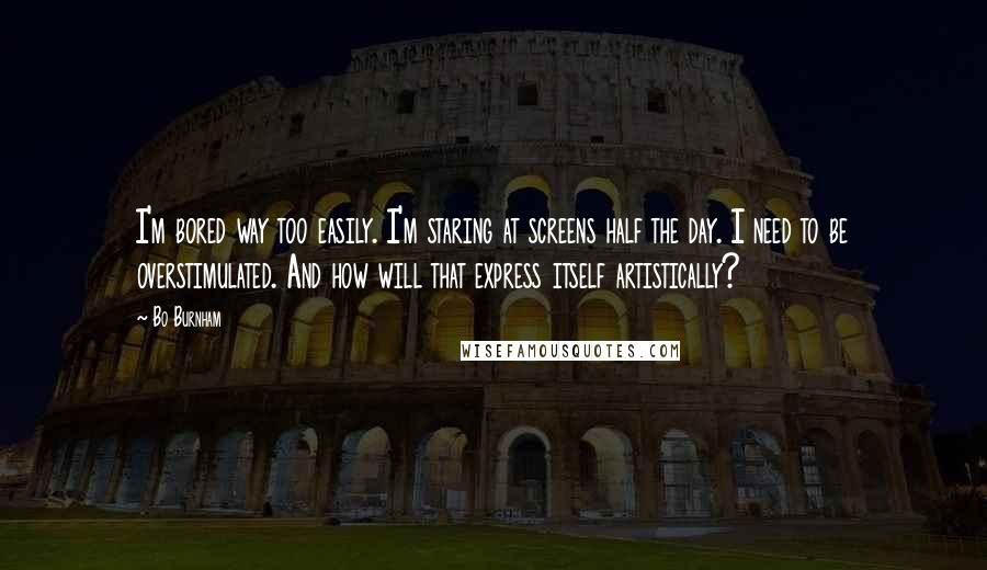 Bo Burnham Quotes: I'm bored way too easily. I'm staring at screens half the day. I need to be overstimulated. And how will that express itself artistically?
