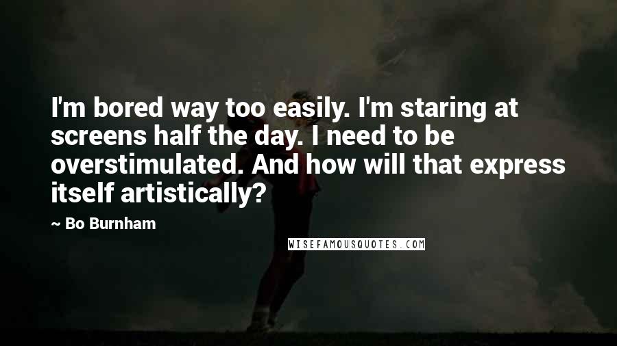 Bo Burnham Quotes: I'm bored way too easily. I'm staring at screens half the day. I need to be overstimulated. And how will that express itself artistically?