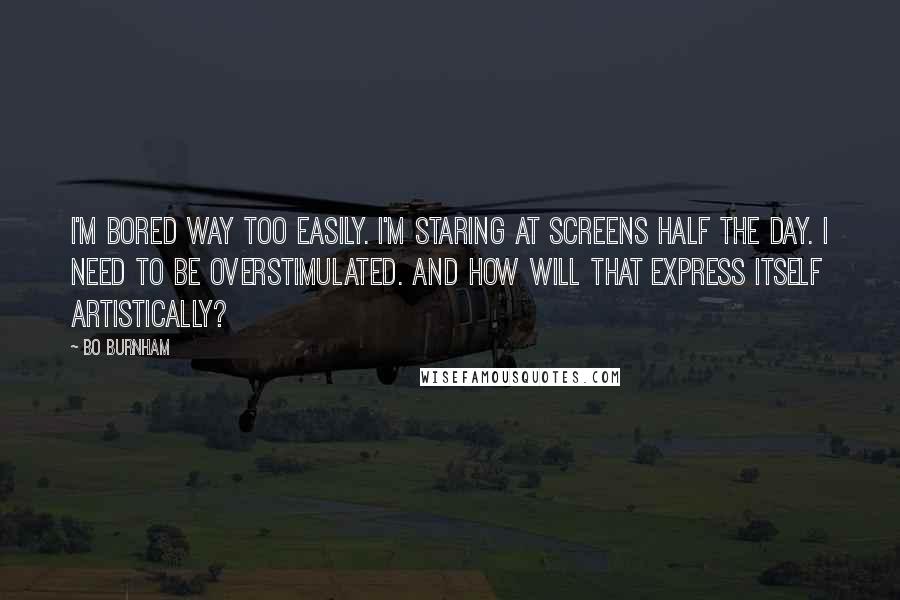 Bo Burnham Quotes: I'm bored way too easily. I'm staring at screens half the day. I need to be overstimulated. And how will that express itself artistically?