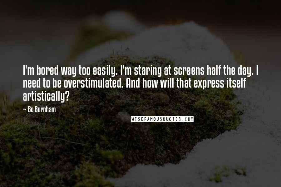 Bo Burnham Quotes: I'm bored way too easily. I'm staring at screens half the day. I need to be overstimulated. And how will that express itself artistically?