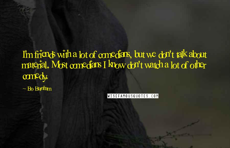 Bo Burnham Quotes: I'm friends with a lot of comedians, but we don't talk about material. Most comedians I know don't watch a lot of other comedy.