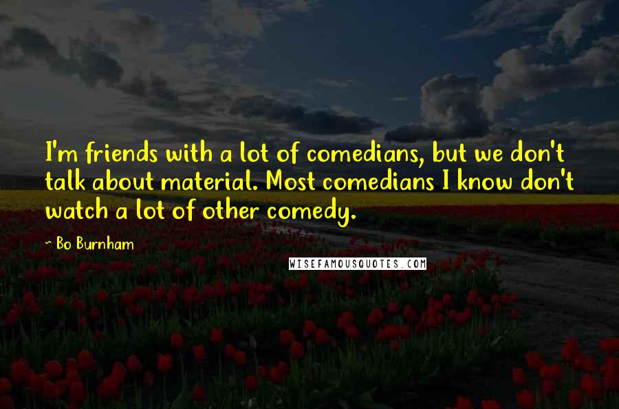 Bo Burnham Quotes: I'm friends with a lot of comedians, but we don't talk about material. Most comedians I know don't watch a lot of other comedy.
