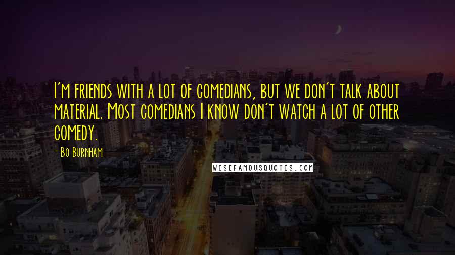 Bo Burnham Quotes: I'm friends with a lot of comedians, but we don't talk about material. Most comedians I know don't watch a lot of other comedy.