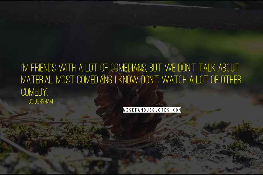 Bo Burnham Quotes: I'm friends with a lot of comedians, but we don't talk about material. Most comedians I know don't watch a lot of other comedy.