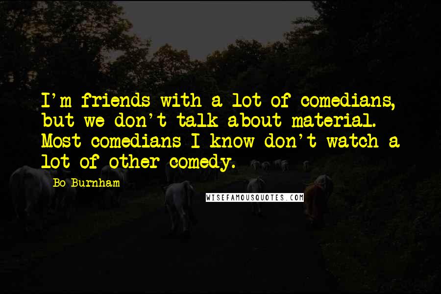 Bo Burnham Quotes: I'm friends with a lot of comedians, but we don't talk about material. Most comedians I know don't watch a lot of other comedy.