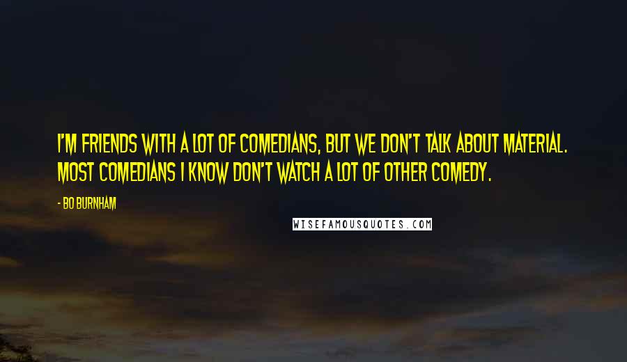 Bo Burnham Quotes: I'm friends with a lot of comedians, but we don't talk about material. Most comedians I know don't watch a lot of other comedy.