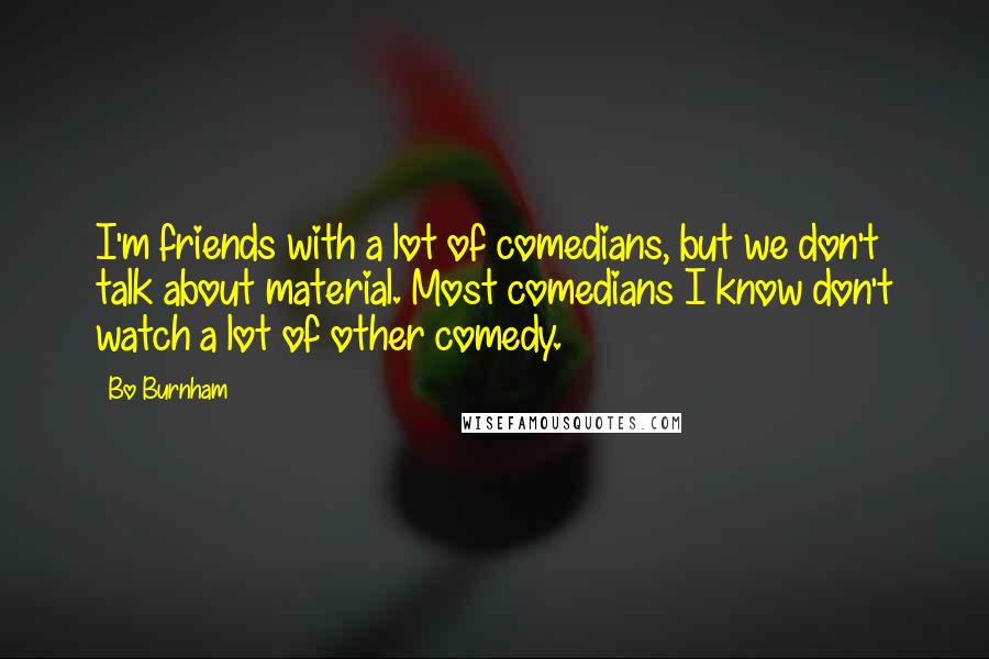 Bo Burnham Quotes: I'm friends with a lot of comedians, but we don't talk about material. Most comedians I know don't watch a lot of other comedy.