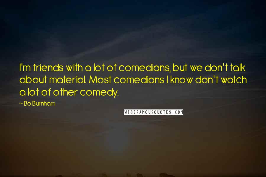 Bo Burnham Quotes: I'm friends with a lot of comedians, but we don't talk about material. Most comedians I know don't watch a lot of other comedy.