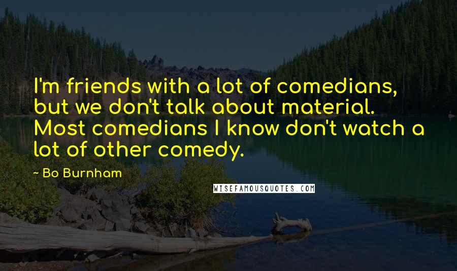 Bo Burnham Quotes: I'm friends with a lot of comedians, but we don't talk about material. Most comedians I know don't watch a lot of other comedy.