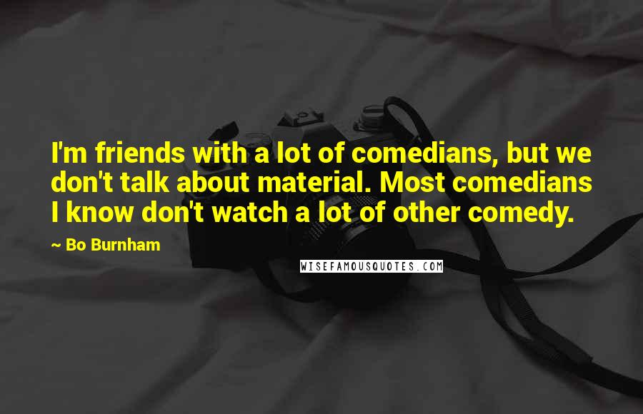 Bo Burnham Quotes: I'm friends with a lot of comedians, but we don't talk about material. Most comedians I know don't watch a lot of other comedy.