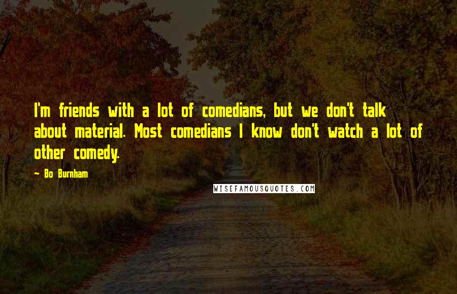 Bo Burnham Quotes: I'm friends with a lot of comedians, but we don't talk about material. Most comedians I know don't watch a lot of other comedy.