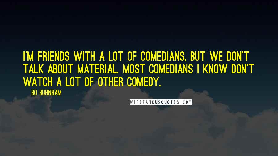Bo Burnham Quotes: I'm friends with a lot of comedians, but we don't talk about material. Most comedians I know don't watch a lot of other comedy.