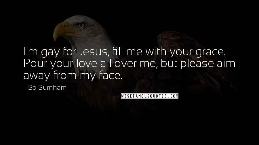 Bo Burnham Quotes: I'm gay for Jesus, fill me with your grace. Pour your love all over me, but please aim away from my face.