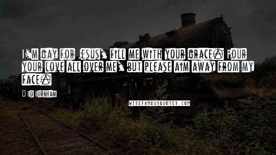 Bo Burnham Quotes: I'm gay for Jesus, fill me with your grace. Pour your love all over me, but please aim away from my face.