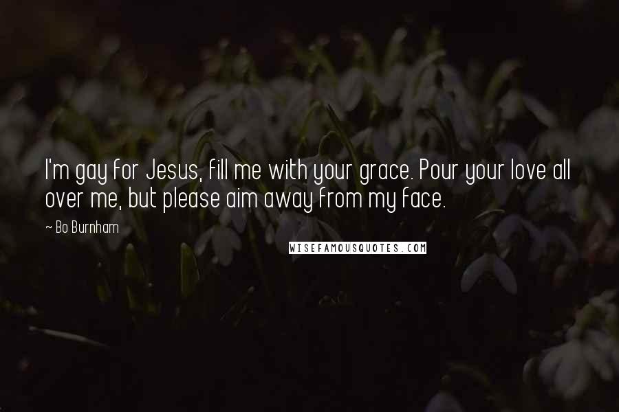 Bo Burnham Quotes: I'm gay for Jesus, fill me with your grace. Pour your love all over me, but please aim away from my face.