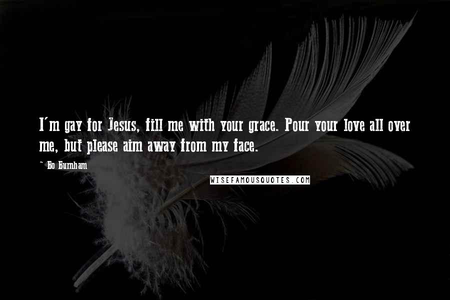 Bo Burnham Quotes: I'm gay for Jesus, fill me with your grace. Pour your love all over me, but please aim away from my face.