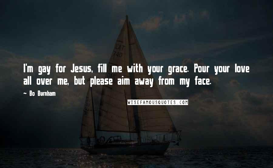 Bo Burnham Quotes: I'm gay for Jesus, fill me with your grace. Pour your love all over me, but please aim away from my face.