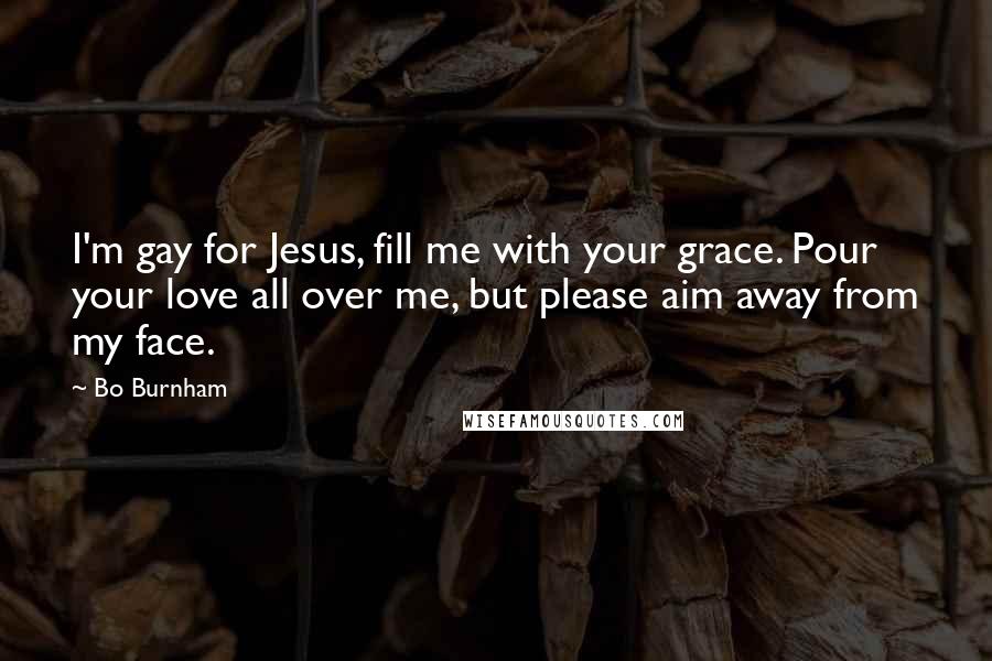 Bo Burnham Quotes: I'm gay for Jesus, fill me with your grace. Pour your love all over me, but please aim away from my face.