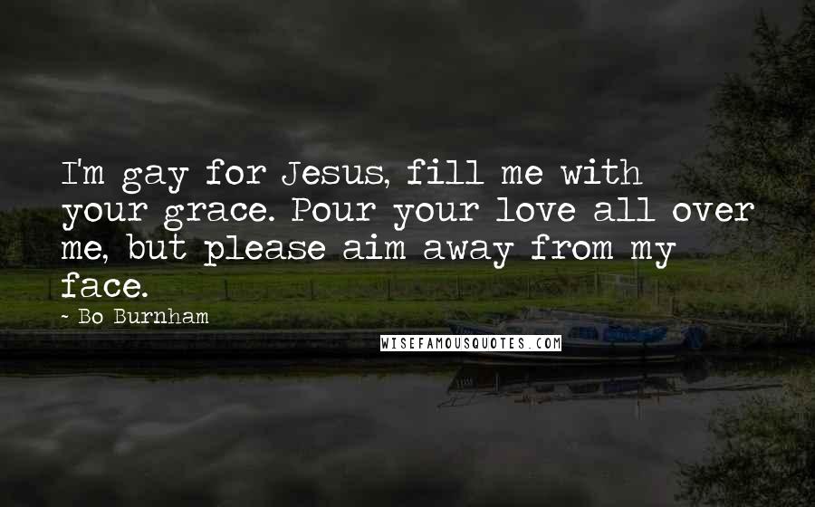 Bo Burnham Quotes: I'm gay for Jesus, fill me with your grace. Pour your love all over me, but please aim away from my face.