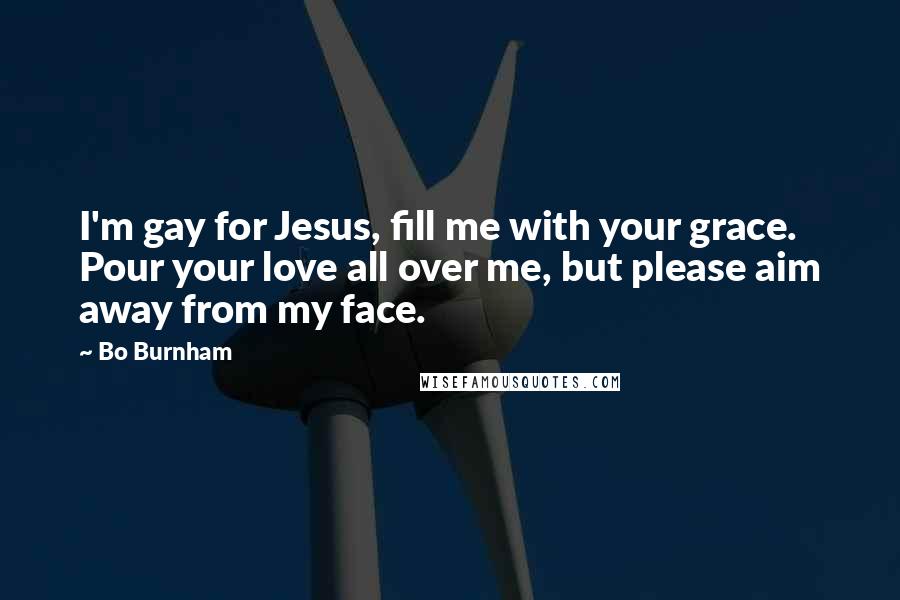 Bo Burnham Quotes: I'm gay for Jesus, fill me with your grace. Pour your love all over me, but please aim away from my face.