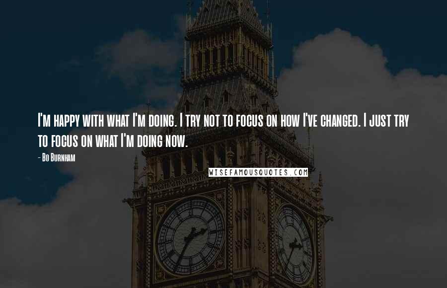 Bo Burnham Quotes: I'm happy with what I'm doing. I try not to focus on how I've changed. I just try to focus on what I'm doing now.