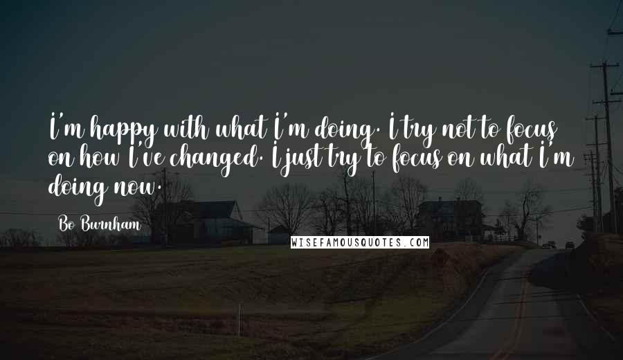 Bo Burnham Quotes: I'm happy with what I'm doing. I try not to focus on how I've changed. I just try to focus on what I'm doing now.