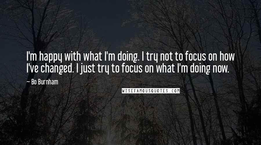 Bo Burnham Quotes: I'm happy with what I'm doing. I try not to focus on how I've changed. I just try to focus on what I'm doing now.