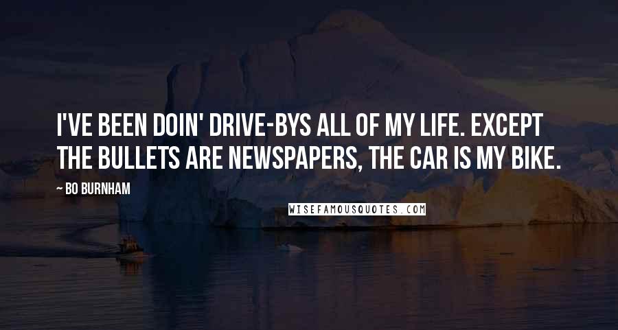 Bo Burnham Quotes: I've been doin' drive-bys all of my life. Except the bullets are newspapers, the car is my bike.
