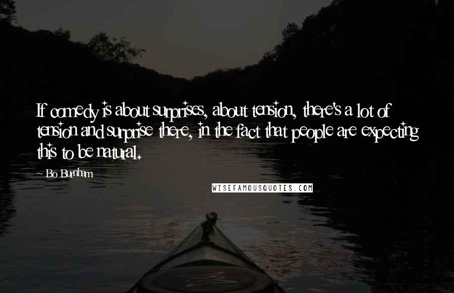 Bo Burnham Quotes: If comedy is about surprises, about tension, there's a lot of tension and surprise there, in the fact that people are expecting this to be natural.