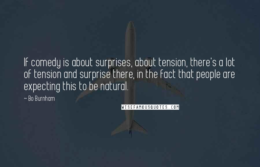 Bo Burnham Quotes: If comedy is about surprises, about tension, there's a lot of tension and surprise there, in the fact that people are expecting this to be natural.