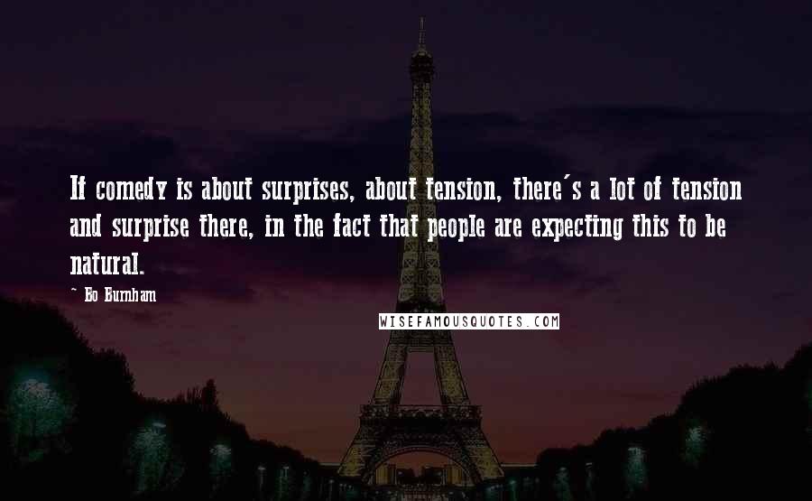 Bo Burnham Quotes: If comedy is about surprises, about tension, there's a lot of tension and surprise there, in the fact that people are expecting this to be natural.