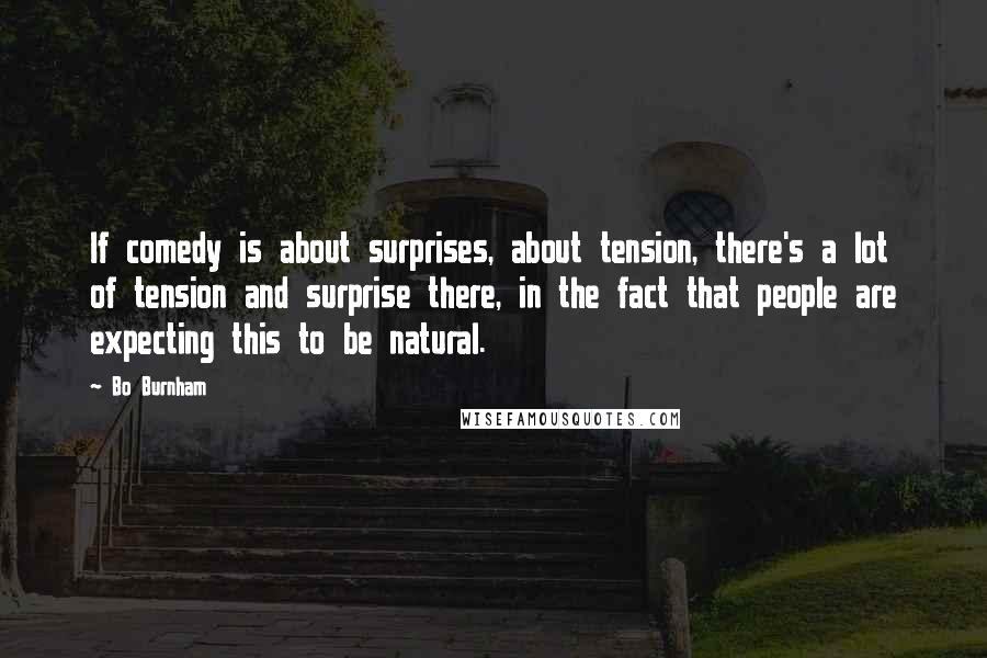 Bo Burnham Quotes: If comedy is about surprises, about tension, there's a lot of tension and surprise there, in the fact that people are expecting this to be natural.