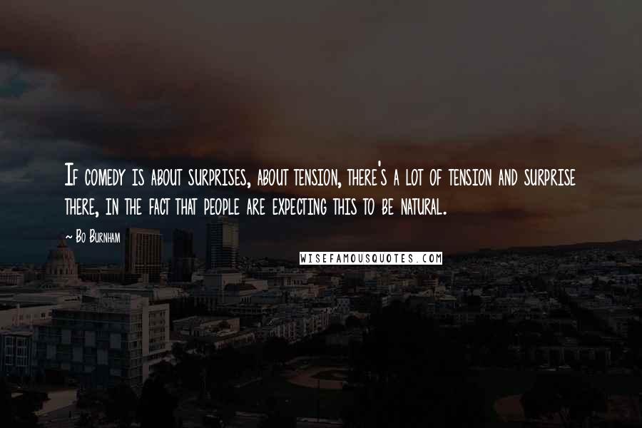 Bo Burnham Quotes: If comedy is about surprises, about tension, there's a lot of tension and surprise there, in the fact that people are expecting this to be natural.