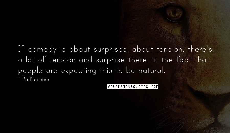 Bo Burnham Quotes: If comedy is about surprises, about tension, there's a lot of tension and surprise there, in the fact that people are expecting this to be natural.