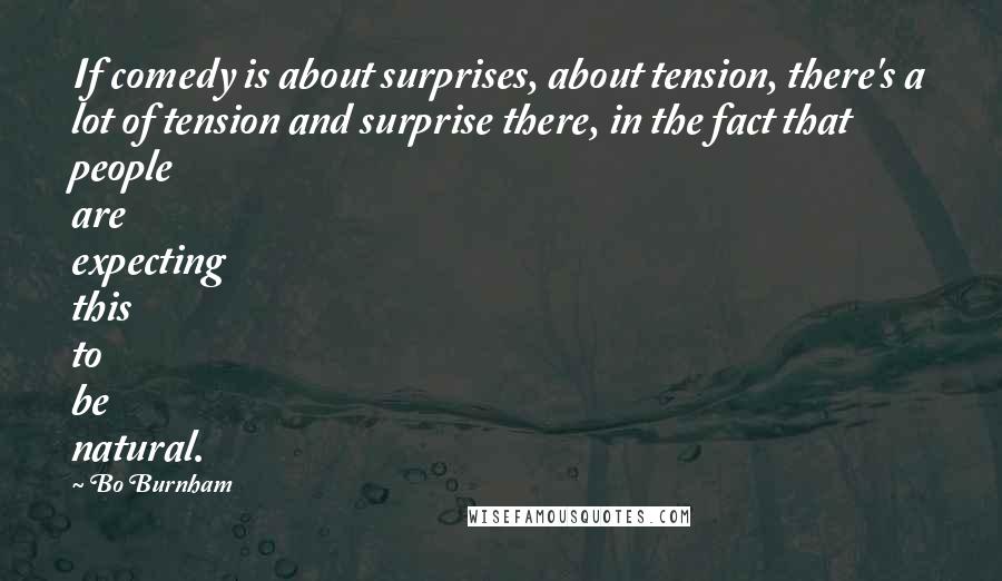 Bo Burnham Quotes: If comedy is about surprises, about tension, there's a lot of tension and surprise there, in the fact that people are expecting this to be natural.