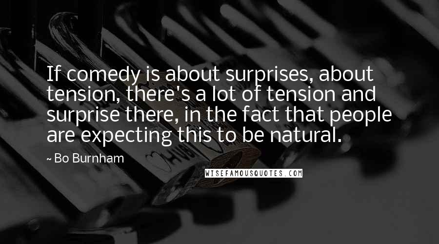 Bo Burnham Quotes: If comedy is about surprises, about tension, there's a lot of tension and surprise there, in the fact that people are expecting this to be natural.