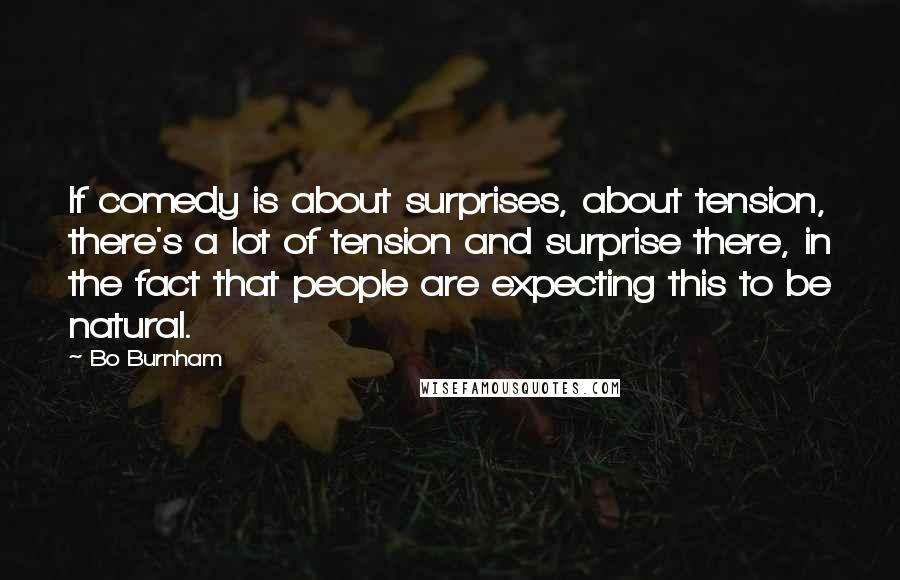 Bo Burnham Quotes: If comedy is about surprises, about tension, there's a lot of tension and surprise there, in the fact that people are expecting this to be natural.