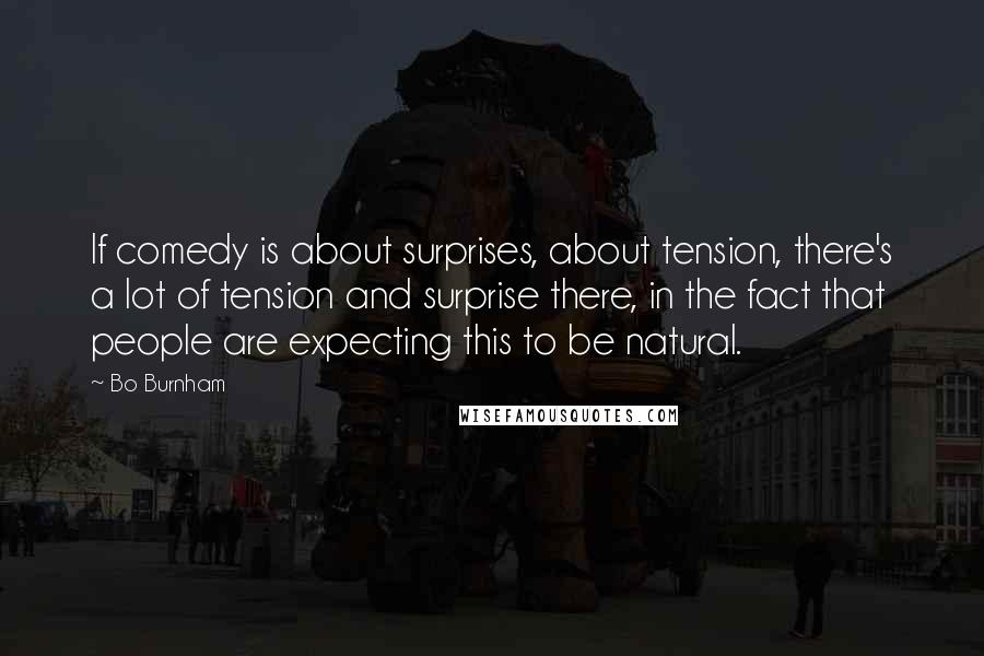 Bo Burnham Quotes: If comedy is about surprises, about tension, there's a lot of tension and surprise there, in the fact that people are expecting this to be natural.