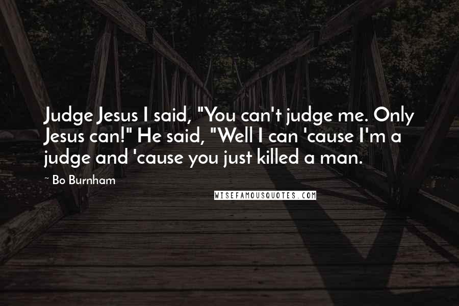 Bo Burnham Quotes: Judge Jesus I said, "You can't judge me. Only Jesus can!" He said, "Well I can 'cause I'm a judge and 'cause you just killed a man.