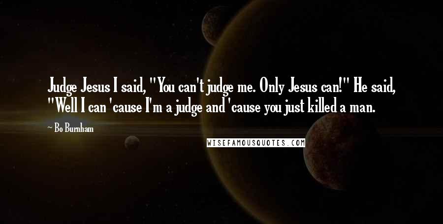 Bo Burnham Quotes: Judge Jesus I said, "You can't judge me. Only Jesus can!" He said, "Well I can 'cause I'm a judge and 'cause you just killed a man.